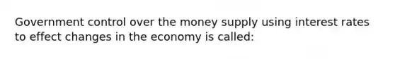 Government control over the money supply using interest rates to effect changes in the economy is called: