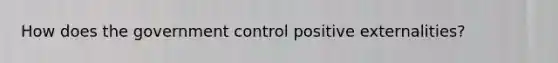 How does the government control positive externalities?