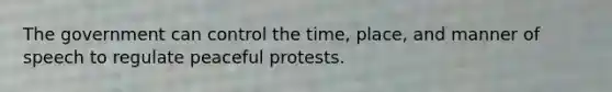 The government can control the time, place, and manner of speech to regulate peaceful protests.