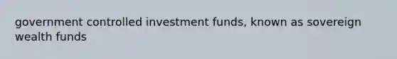 government controlled investment funds, known as sovereign wealth funds