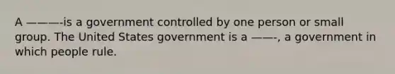 A ———-is a government controlled by one person or small group. The United States government is a ——-, a government in which people rule.