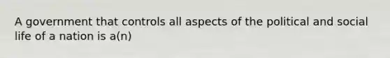 A government that controls all aspects of the political and social life of a nation is a(n)