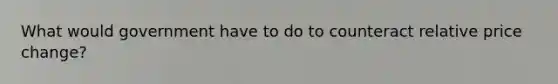 What would government have to do to counteract relative price change?
