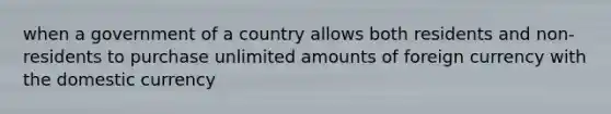 when a government of a country allows both residents and non-residents to purchase unlimited amounts of foreign currency with the domestic currency