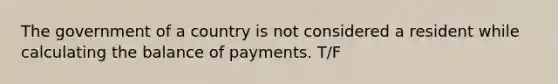 The government of a country is not considered a resident while calculating the balance of payments. T/F