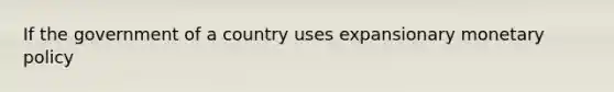 If the government of a country uses expansionary <a href='https://www.questionai.com/knowledge/kEE0G7Llsx-monetary-policy' class='anchor-knowledge'>monetary policy</a>