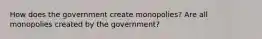 How does the government create monopolies? Are all monopolies created by the government?