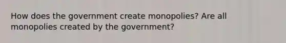 How does the government create monopolies? Are all monopolies created by the government?