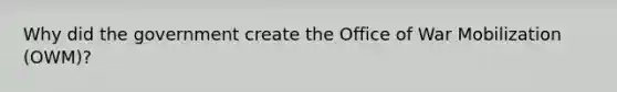 Why did the government create the Office of War Mobilization (OWM)?