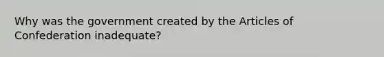 Why was the government created by the Articles of Confederation inadequate?