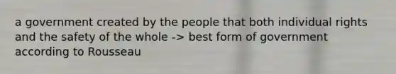 a government created by the people that both individual rights and the safety of the whole -> best form of government according to Rousseau