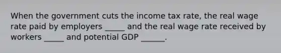 When the government cuts the income tax rate, the real wage rate paid by employers _____ and the real wage rate received by workers _____ and potential GDP ______.