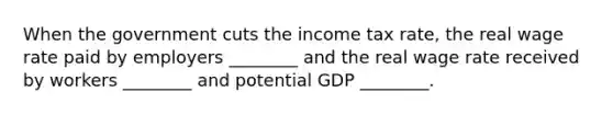 When the government cuts the income tax rate, the real wage rate paid by employers ________ and the real wage rate received by workers ________ and potential GDP ________.