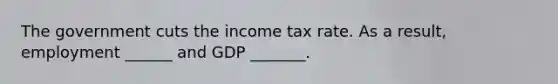 The government cuts the income tax rate. As a result, employment ______ and GDP _______.