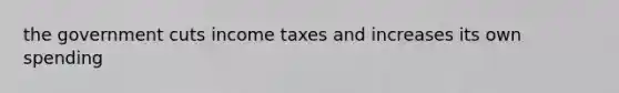 the government cuts income taxes and increases its own spending