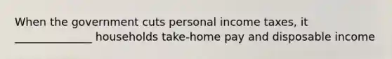 When the government cuts personal income taxes, it ______________ households take-home pay and disposable income