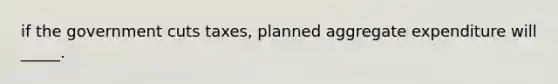 if the government cuts taxes, planned aggregate expenditure will _____.