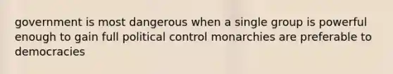 government is most dangerous when a single group is powerful enough to gain full political control monarchies are preferable to democracies