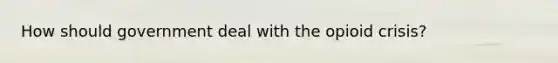 How should government deal with the opioid crisis?