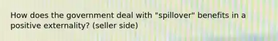 How does the government deal with "spillover" benefits in a positive externality? (seller side)