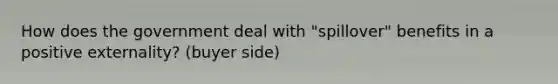 How does the government deal with "spillover" benefits in a positive externality? (buyer side)