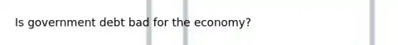 Is government debt bad for the economy?