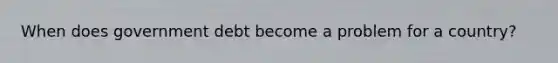When does government debt become a problem for a country?