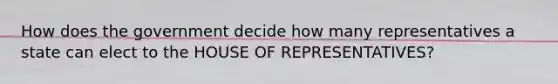 How does the government decide how many representatives a state can elect to the HOUSE OF REPRESENTATIVES?