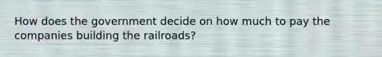 How does the government decide on how much to pay the companies building the railroads?