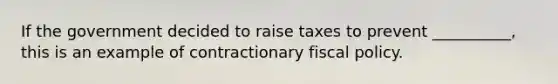 If the government decided to raise taxes to prevent __________, this is an example of contractionary fiscal policy.