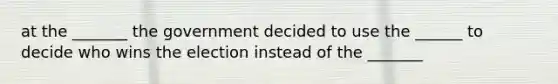 at the _______ the government decided to use the ______ to decide who wins the election instead of the _______