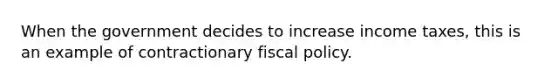 When the government decides to increase income taxes, this is an example of contractionary fiscal policy.