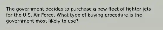 The government decides to purchase a new fleet of fighter jets for the U.S. Air Force. What type of buying procedure is the government most likely to use?