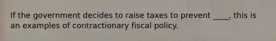 If the government decides to raise taxes to prevent ____, this is an examples of contractionary fiscal policy.