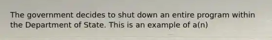 The government decides to shut down an entire program within the Department of State. This is an example of a(n)