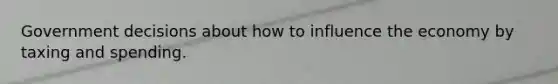 Government decisions about how to influence the economy by taxing and spending.