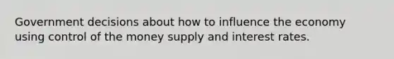 Government decisions about how to influence the economy using control of the money supply and interest rates.