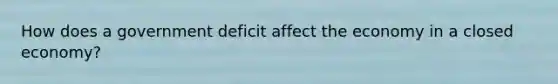 How does a government deficit affect the economy in a closed economy?