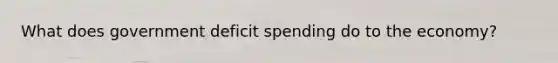 What does government deficit spending do to the economy?