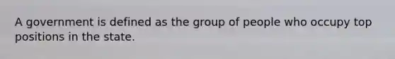 A government is defined as the group of people who occupy top positions in the state.