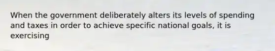 When the government deliberately alters its levels of spending and taxes in order to achieve specific national goals, it is exercising