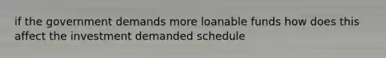 if the government demands more loanable funds how does this affect the investment demanded schedule