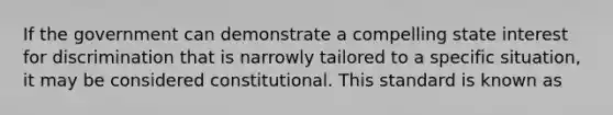 If the government can demonstrate a compelling state interest for discrimination that is narrowly tailored to a specific situation, it may be considered constitutional. This standard is known as