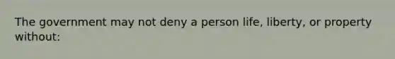 The government may not deny a person life, liberty, or property without: