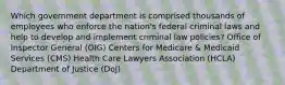 Which government department is comprised thousands of employees who enforce the nation's federal criminal laws and help to develop and implement criminal law policies? Office of Inspector General (OIG) Centers for Medicare & Medicaid Services (CMS) Health Care Lawyers Association (HCLA) Department of Justice (DoJ)