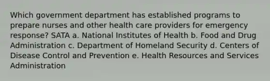 Which government department has established programs to prepare nurses and other health care providers for emergency response? SATA a. National Institutes of Health b. Food and Drug Administration c. Department of Homeland Security d. Centers of Disease Control and Prevention e. Health Resources and Services Administration