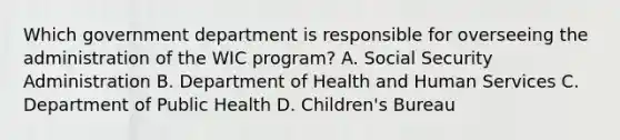 Which government department is responsible for overseeing the administration of the WIC program? A. Social Security Administration B. Department of Health and Human Services C. Department of Public Health D. Children's Bureau