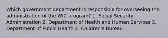 Which government department is responsible for overseeing the administration of the WIC program? 1. Social Security Administration 2. Department of Health and Human Services 3. Department of Public Health 4. Children's Bureau