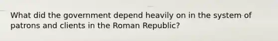 What did the government depend heavily on in the system of patrons and clients in the Roman Republic?