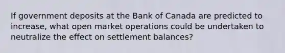 If government deposits at the Bank of Canada are predicted to increase, what open market operations could be undertaken to neutralize the effect on settlement balances?